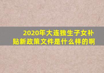 2020年大连独生子女补贴新政策文件是什么样的啊