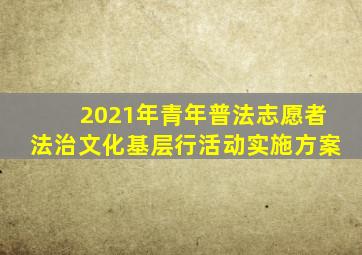 2021年青年普法志愿者法治文化基层行活动实施方案