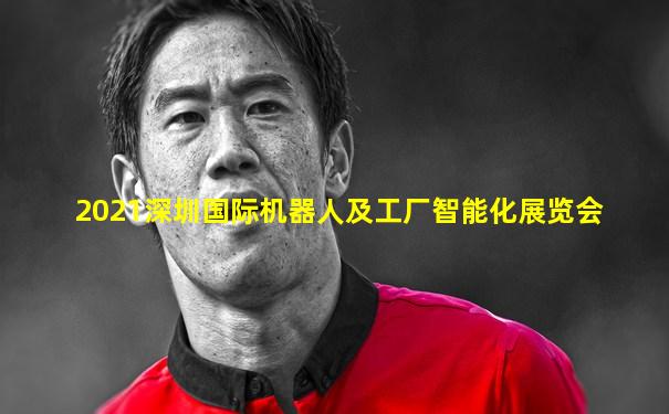 2021深圳国际机器人及工厂智能化展览会