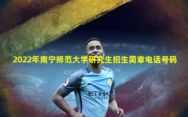 2022年南宁师范大学研究生招生简章电话号码