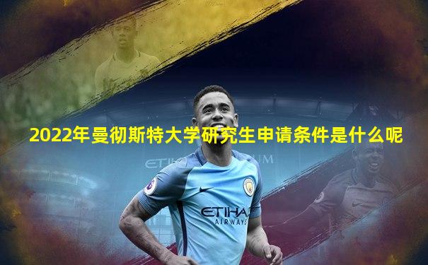 2022年曼彻斯特大学研究生申请条件是什么呢