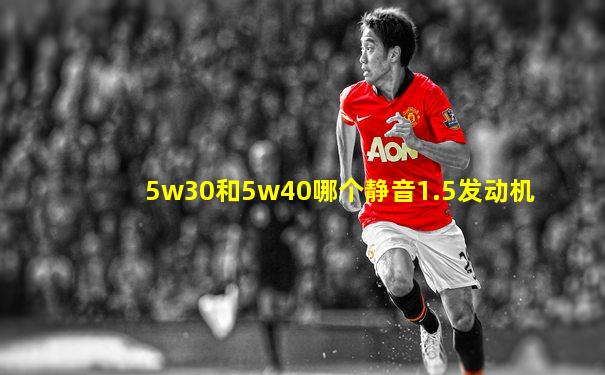 5w30和5w40哪个静音1.5发动机