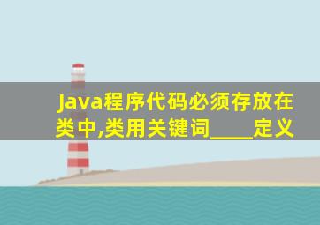 Java程序代码必须存放在类中,类用关键词____定义