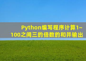 Python编写程序计算1~100之间三的倍数的和并输出