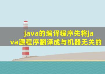 java的编译程序先将java源程序翻译成与机器无关的