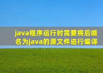 java程序运行时需要将后缀名为java的源文件进行编译