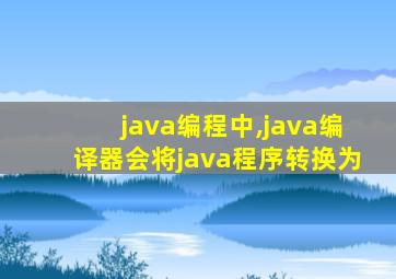 java编程中,java编译器会将java程序转换为