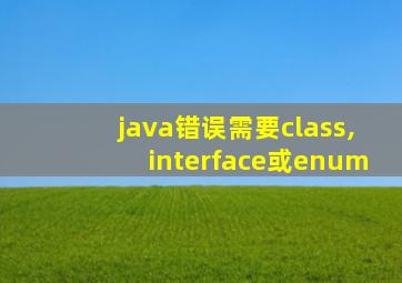 java错误需要class,interface或enum