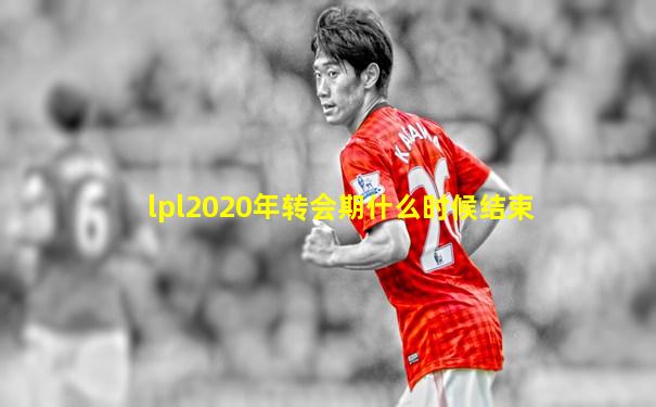 lpl2020年转会期什么时候结束