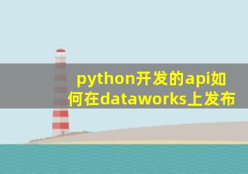 python开发的api如何在dataworks上发布