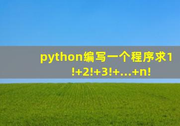 python编写一个程序求1!+2!+3!+...+n!