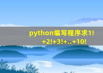 python编写程序求1!+2!+3!+..+10!