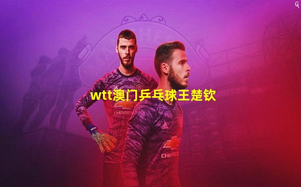 wtt澳门乒乓球王楚钦