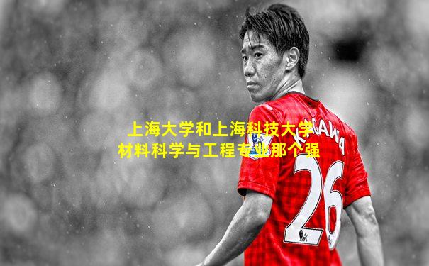 上海大学和上海科技大学材料科学与工程专业那个强