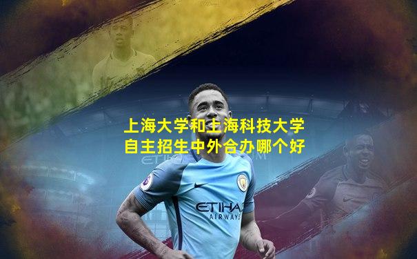 上海大学和上海科技大学自主招生中外合办哪个好