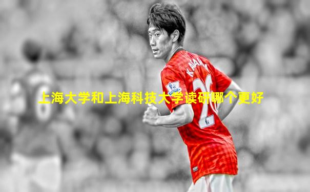上海大学和上海科技大学读研哪个更好