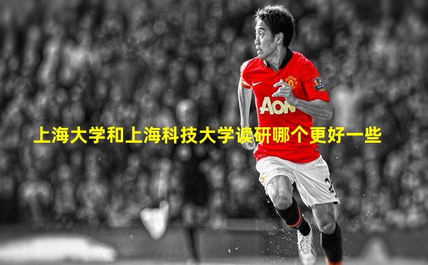 上海大学和上海科技大学读研哪个更好一些