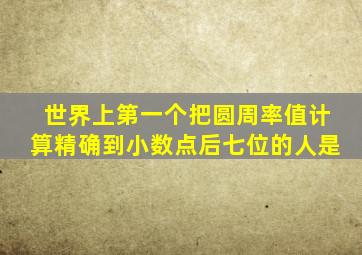 世界上第一个把圆周率值计算精确到小数点后七位的人是