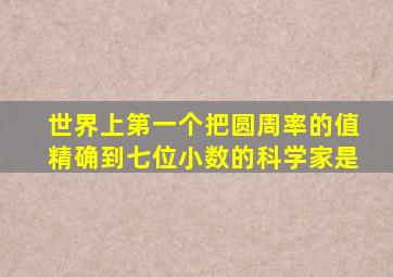世界上第一个把圆周率的值精确到七位小数的科学家是
