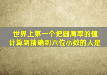 世界上第一个把圆周率的值计算到精确到六位小数的人是