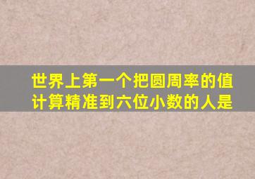 世界上第一个把圆周率的值计算精准到六位小数的人是