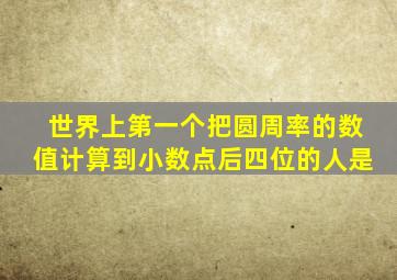 世界上第一个把圆周率的数值计算到小数点后四位的人是