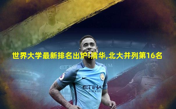 世界大学最新排名出炉!清华,北大并列第16名