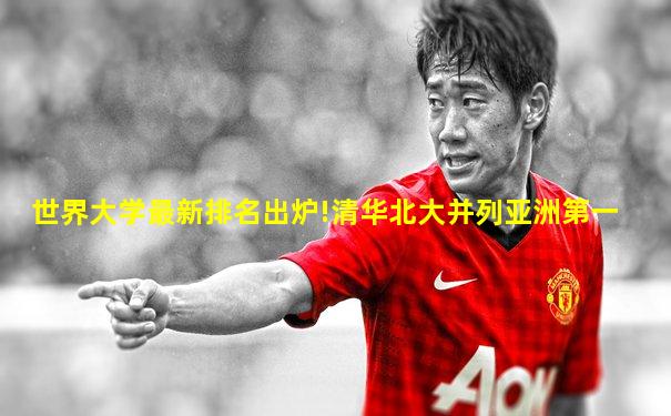 世界大学最新排名出炉!清华北大并列亚洲第一