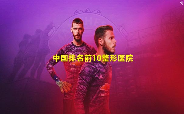 中国排名前10整形医院