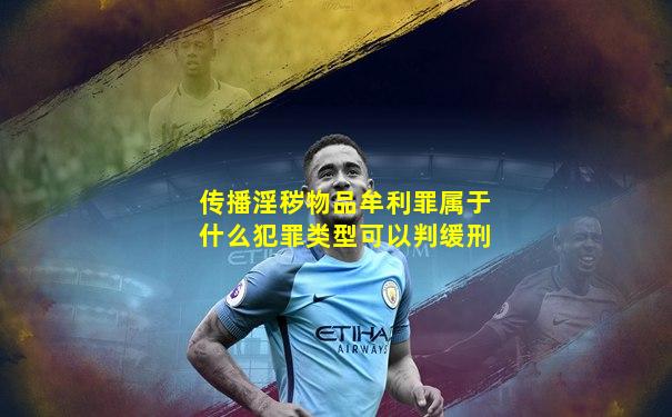 传播淫秽物品牟利罪属于什么犯罪类型可以判缓刑