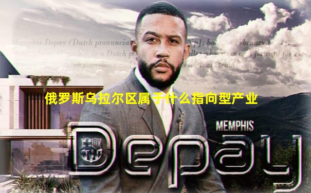 俄罗斯乌拉尔区属于什么指向型产业