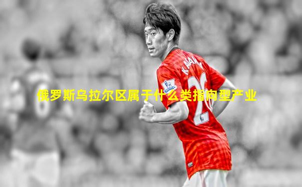 俄罗斯乌拉尔区属于什么类指向型产业
