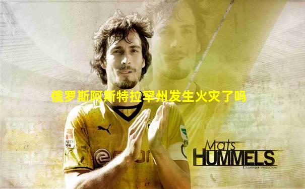 俄罗斯阿斯特拉罕州发生火灾了吗