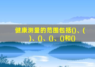 健康测量的范围包括()、()、()、()、()和()