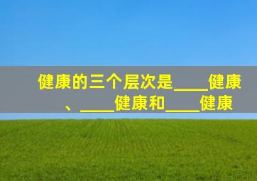 健康的三个层次是____健康、____健康和____健康