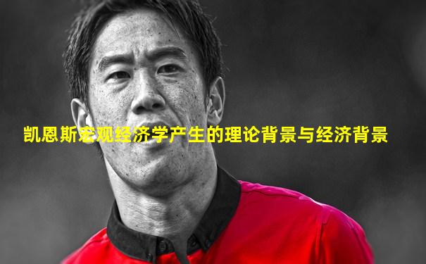 凯恩斯宏观经济学产生的理论背景与经济背景