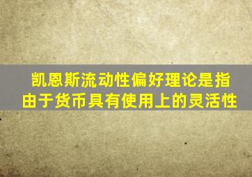 凯恩斯流动性偏好理论是指由于货币具有使用上的灵活性