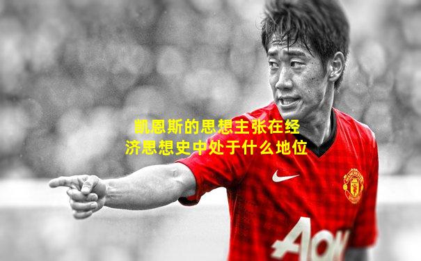 凯恩斯的思想主张在经济思想史中处于什么地位