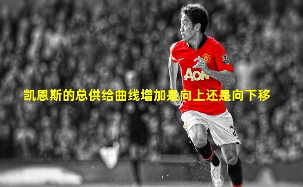 凯恩斯的总供给曲线增加是向上还是向下移