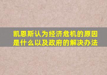 凯恩斯认为经济危机的原因是什么以及政府的解决办法