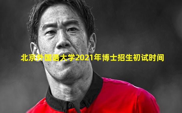 北京外国语大学2021年博士招生初试时间
