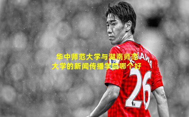 华中师范大学与湖南师范大学的新闻传播学院哪个好