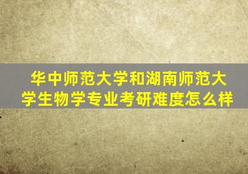 华中师范大学和湖南师范大学生物学专业考研难度怎么样