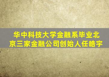 华中科技大学金融系毕业北京三家金融公司创始人任皓宇