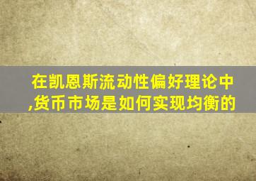 在凯恩斯流动性偏好理论中,货币市场是如何实现均衡的