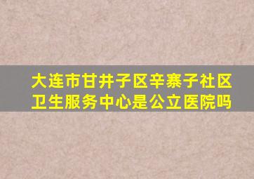 大连市甘井子区辛寨子社区卫生服务中心是公立医院吗