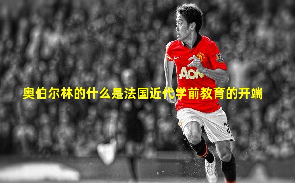 奥伯尔林的什么是法国近代学前教育的开端