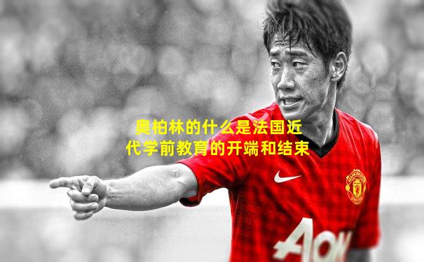 奥柏林的什么是法国近代学前教育的开端和结束