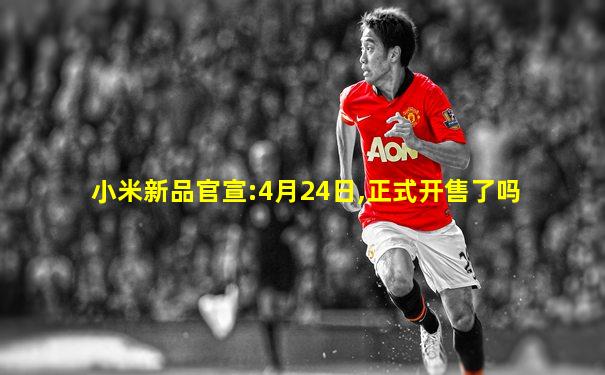 小米新品官宣:4月24日,正式开售了吗
