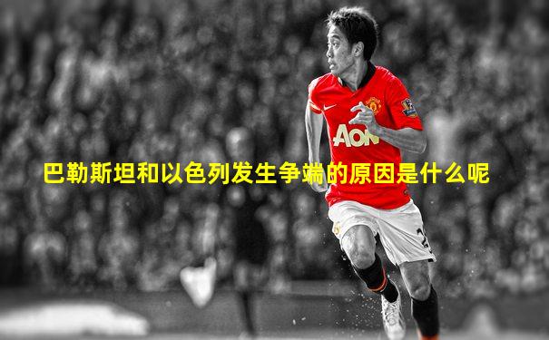巴勒斯坦和以色列发生争端的原因是什么呢